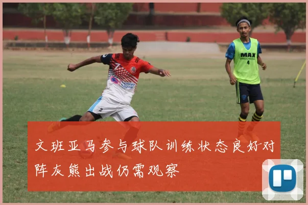 文班亚马参与球队训练状态良好对阵灰熊出战仍需观察