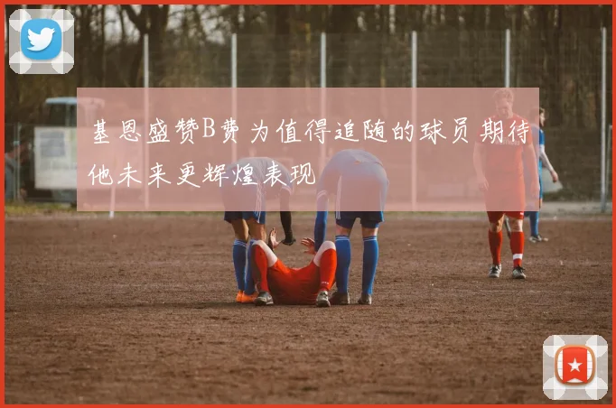 基恩盛赞B费为值得追随的球员期待他未来更辉煌表现